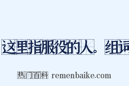 这里指服役的人。组词是什么意思的图片